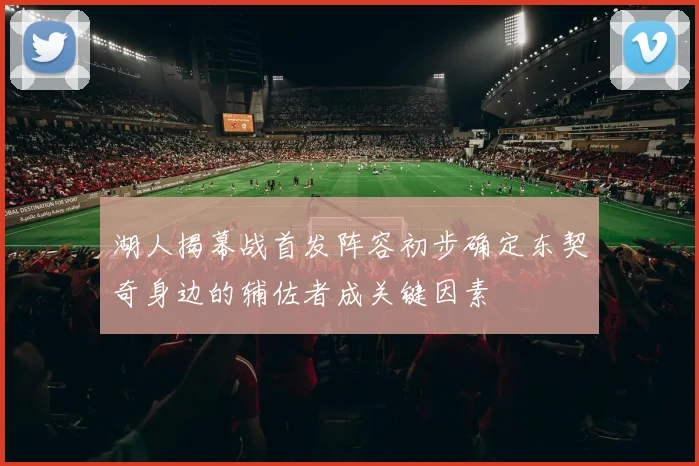 湖人揭幕战首发阵容初步确定东契奇身边的辅佐者成关键因素