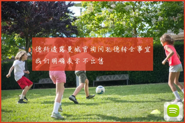 德科透露曼城曾询问孔德转会事宜我们明确表示不出售
