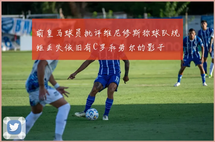 前皇马球员批评维尼修斯称球队规矩丢失依旧有C罗和劳尔的影子