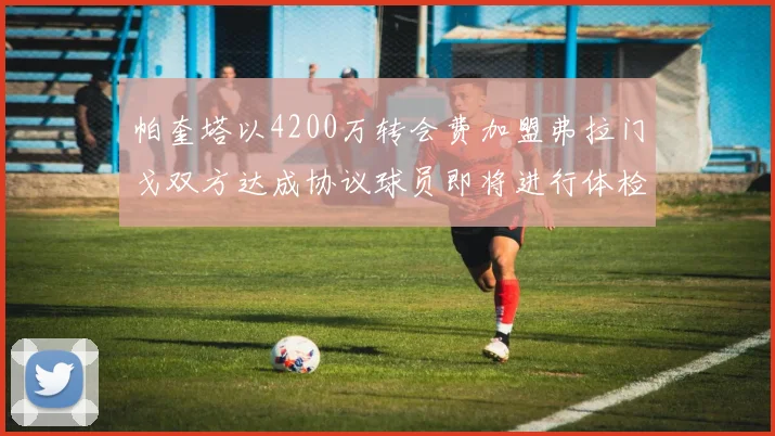 帕奎塔以4200万转会费加盟弗拉门戈双方达成协议球员即将进行体检