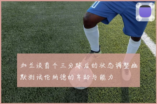 加兰谈首个三分球后的状态调整幽默测试伦纳德的年龄与能力
