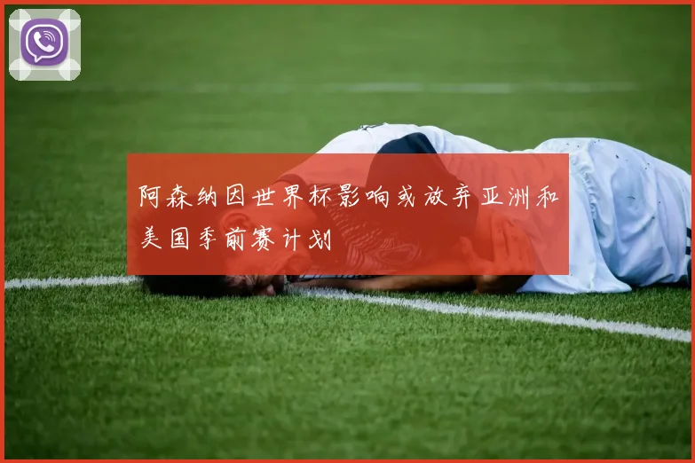 阿森纳因世界杯影响或放弃亚洲和美国季前赛计划