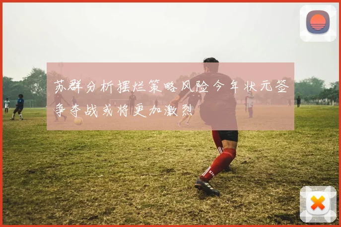 苏群分析摆烂策略风险今年状元签争夺战或将更加激烈