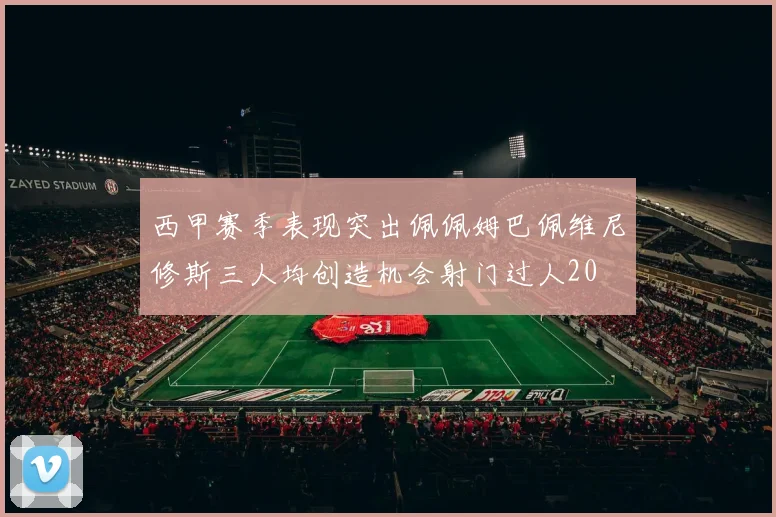 西甲赛季表现突出佩佩姆巴佩维尼修斯三人均创造机会射门过人20