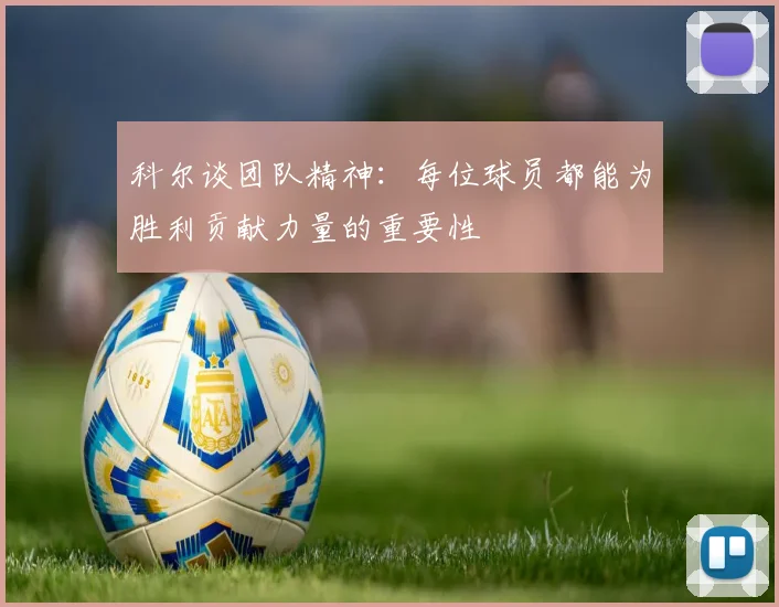 科尔谈团队精神：每位球员都能为胜利贡献力量的重要性