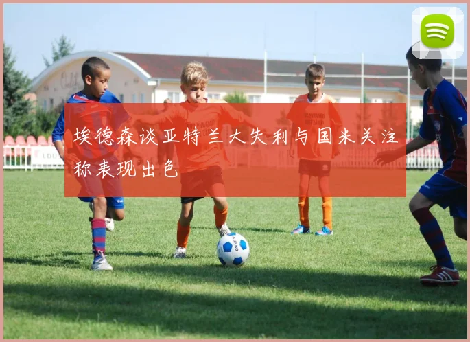 埃德森谈亚特兰大失利与国米关注称表现出色