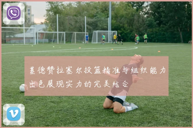 基德赞拉塞尔投篮精准与组织能力出色展现实力的完美结合