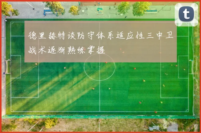 德里赫特谈防守体系适应性三中卫战术逐渐熟练掌握