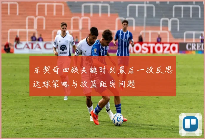 东契奇回顾关键时刻最后一投反思运球策略与投篮距离问题