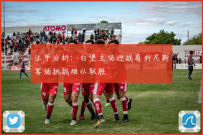 法甲分析：白堡主场迎战有利尼斯客场挑战难以取胜