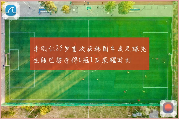 李刚仁25岁首次获韩国年度足球先生随巴黎夺得6冠1亚荣耀时刻