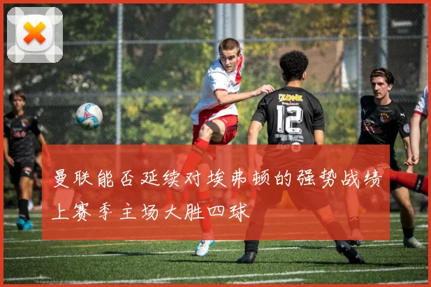 曼联能否延续对埃弗顿的强势战绩上赛季主场大胜四球
