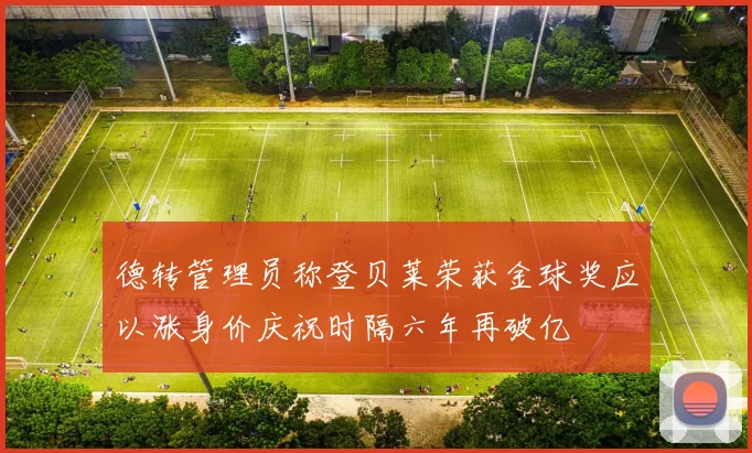 德转管理员称登贝莱荣获金球奖应以涨身价庆祝时隔六年再破亿