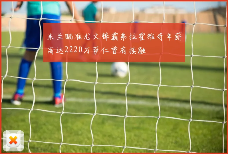 米兰瞄准尤文锋霸弗拉霍维奇年薪高达2220万萨仁曾有接触