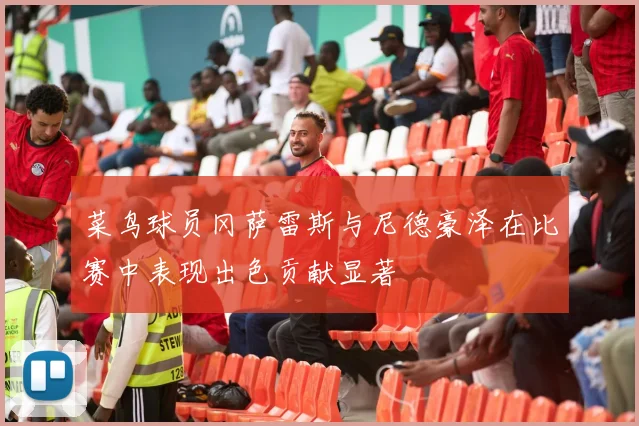 菜鸟球员冈萨雷斯与尼德豪泽在比赛中表现出色贡献显著