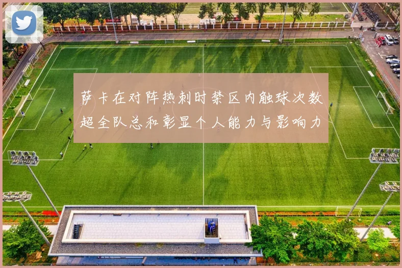 萨卡在对阵热刺时禁区内触球次数超全队总和彰显个人能力与影响力