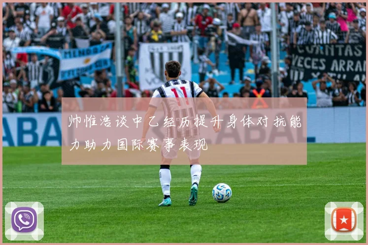 帅惟浩谈中乙经历提升身体对抗能力助力国际赛事表现