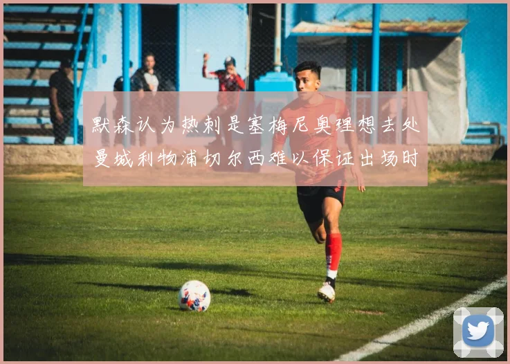 默森认为热刺是塞梅尼奥理想去处曼城利物浦切尔西难以保证出场时间
