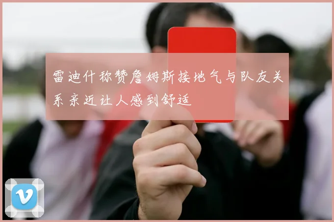 雷迪什称赞詹姆斯接地气与队友关系亲近让人感到舒适