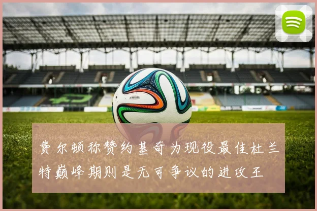 费尔顿称赞约基奇为现役最佳杜兰特巅峰期则是无可争议的进攻王