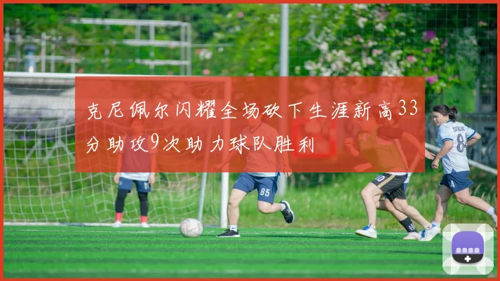 克尼佩尔闪耀全场砍下生涯新高33分助攻9次助力球队胜利