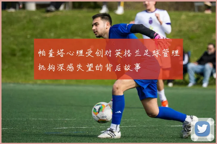 帕奎塔心理受创对英格兰足球管理机构深感失望的背后故事