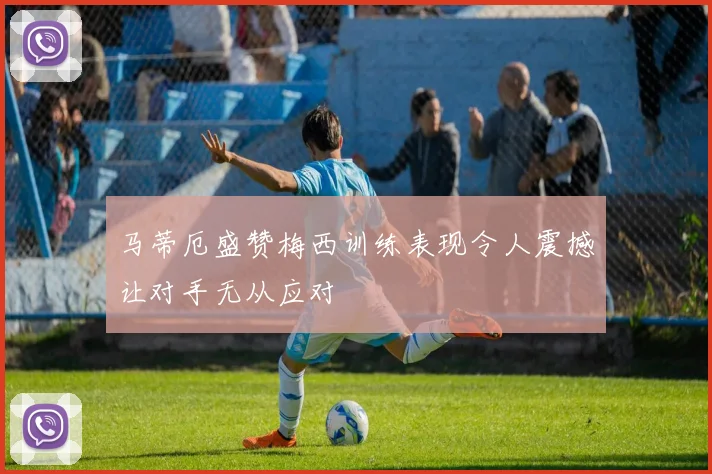 马蒂厄盛赞梅西训练表现令人震撼让对手无从应对