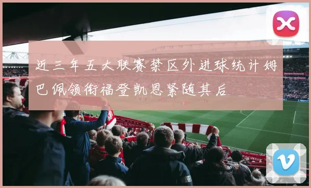 近三年五大联赛禁区外进球统计姆巴佩领衔福登凯恩紧随其后