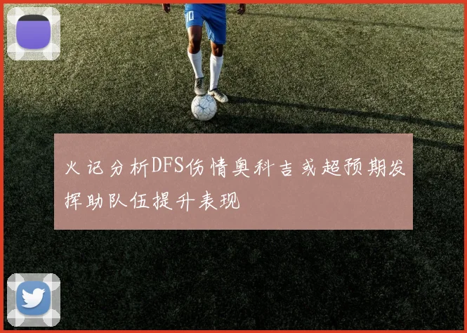 火记分析DFS伤情奥科吉或超预期发挥助队伍提升表现