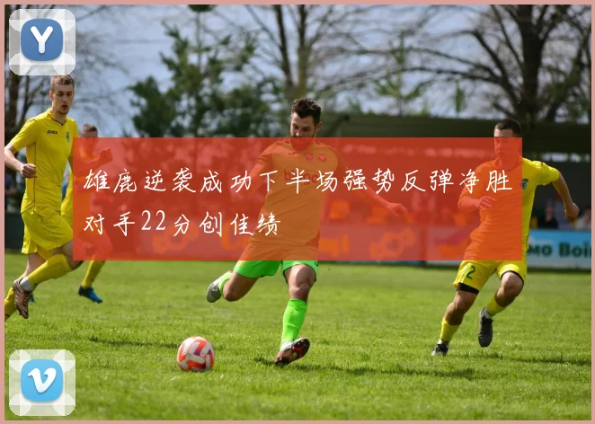 雄鹿逆袭成功下半场强势反弹净胜对手22分创佳绩