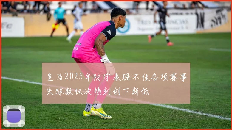 皇马2025年防守表现不佳各项赛事失球数仅次热刺创下新低