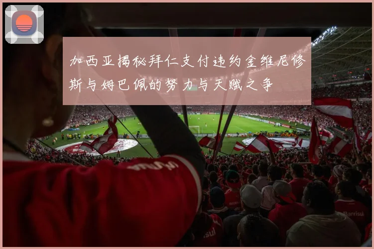 加西亚揭秘拜仁支付违约金维尼修斯与姆巴佩的努力与天赋之争