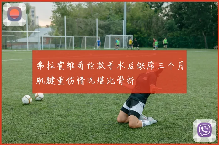 弗拉霍维奇伦敦手术后缺席三个月肌腱重伤情况堪比骨折