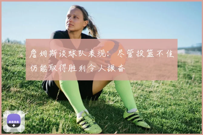 詹姆斯谈球队表现：尽管投篮不佳仍能取得胜利令人振奋