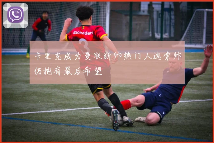 卡里克成为曼联新帅热门人选索帅仍抱有最后希望