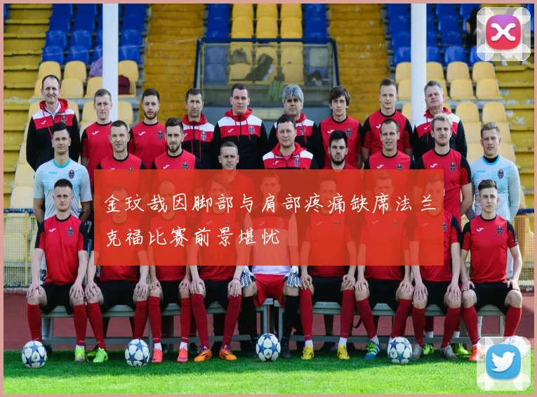 金玟哉因脚部与肩部疼痛缺席法兰克福比赛前景堪忧