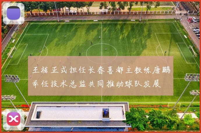 王栋正式担任长春喜都主教练唐鹏举任技术总监共同推动球队发展