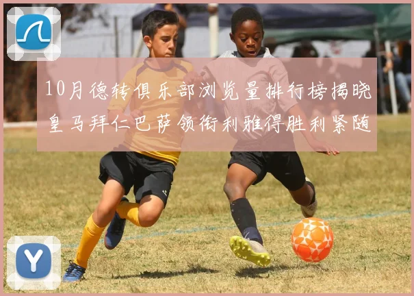 10月德转俱乐部浏览量排行榜揭晓皇马拜仁巴萨领衔利雅得胜利紧随其后