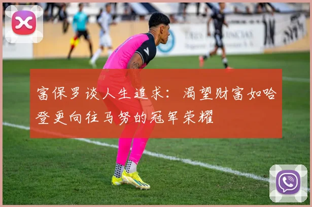 富保罗谈人生追求：渴望财富如哈登更向往马努的冠军荣耀