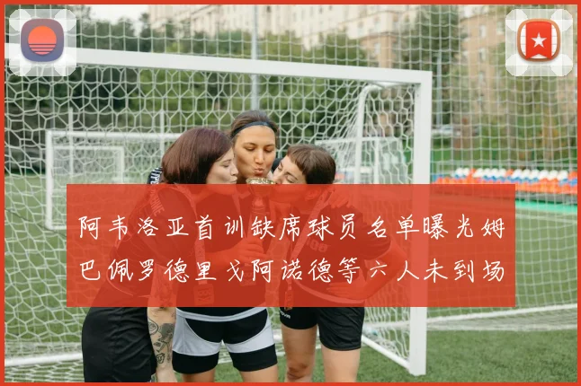 阿韦洛亚首训缺席球员名单曝光姆巴佩罗德里戈阿诺德等六人未到场