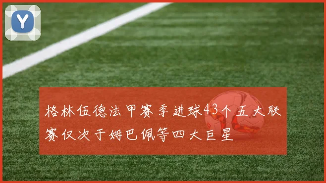 格林伍德法甲赛季进球43个五大联赛仅次于姆巴佩等四大巨星