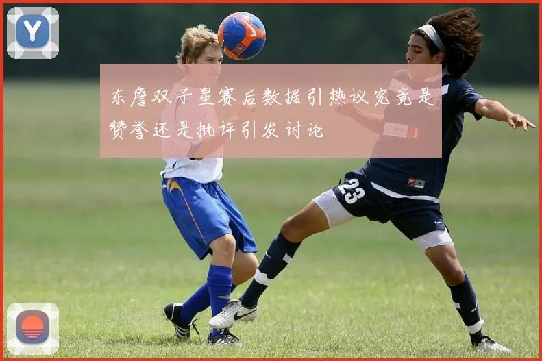 东詹双子星赛后数据引热议究竟是赞誉还是批评引发讨论