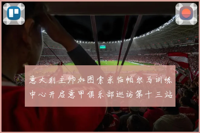 意大利主帅加图索亲临帕尔马训练中心开启意甲俱乐部巡访第十三站