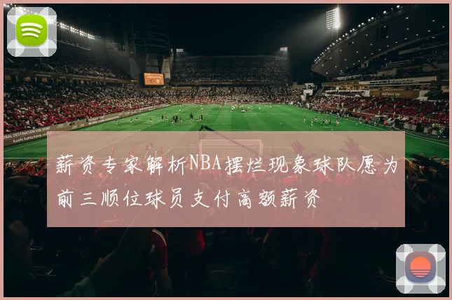 薪资专家解析NBA摆烂现象球队愿为前三顺位球员支付高额薪资