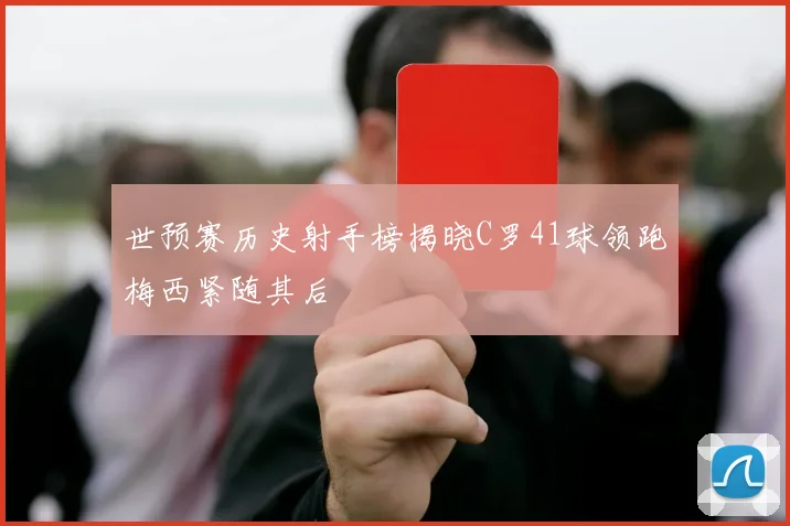 世预赛历史射手榜揭晓C罗41球领跑梅西紧随其后
