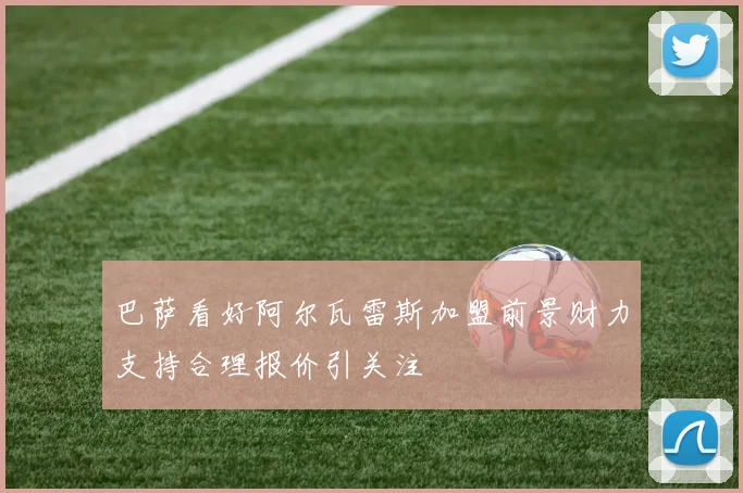 巴萨看好阿尔瓦雷斯加盟前景财力支持合理报价引关注