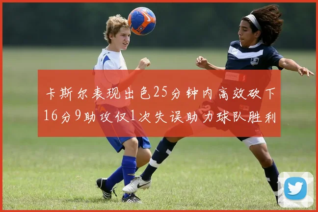 卡斯尔表现出色25分钟内高效砍下16分9助攻仅1次失误助力球队胜利