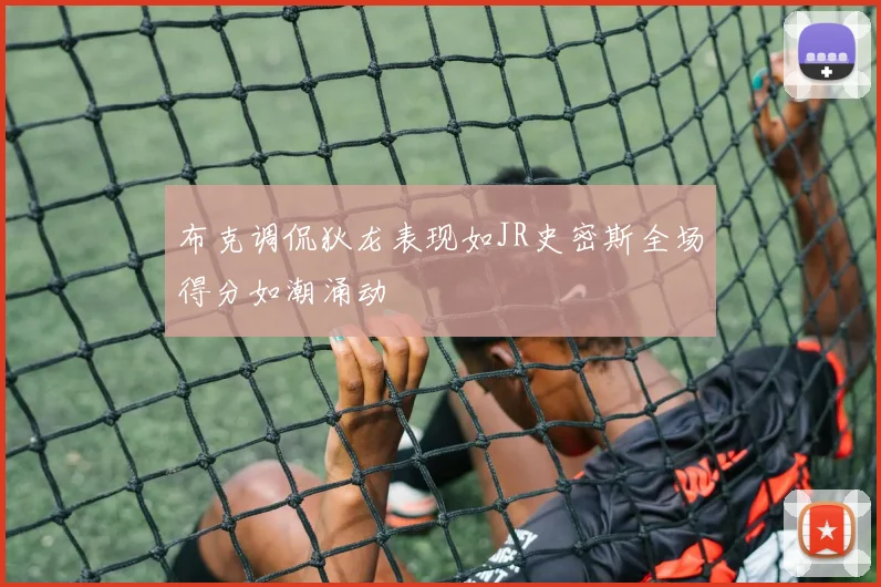 布克调侃狄龙表现如JR史密斯全场得分如潮涌动