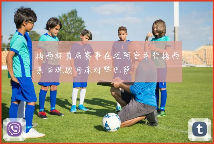 梅西杯首届赛事在迈阿密举行梅西亲临观战河床对阵巴萨