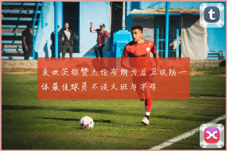 麦坎茨称赞杰伦布朗为后卫攻防一体最佳球员不谈文班与字母